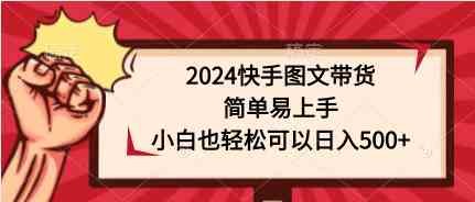 （9958期）2024快手图文带货，简单易上手，小白也轻松可以日入500+-创业项目网