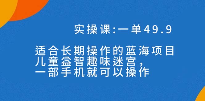 一单49.9长期蓝海项目，儿童益智趣味迷宫，一部手机月入3000+（附素材）-创业项目网