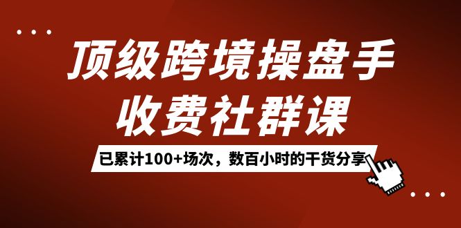 顶级跨境操盘手收费社群课：已累计100+场次，数百小时的干货分享！-创业项目网