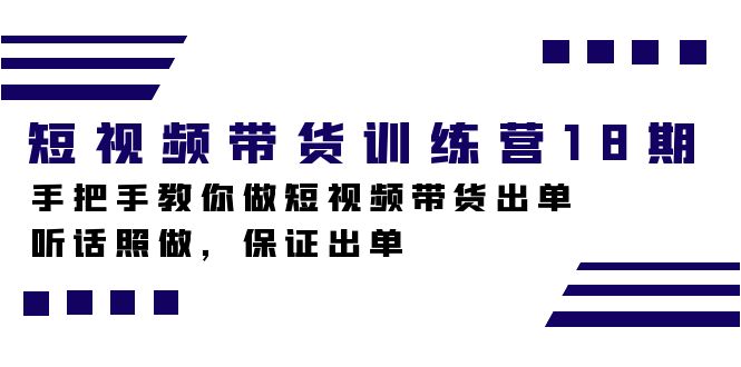 短视频带货训练营18期，手把手教你做短视频带货出单，听话照做，保证出单-创业项目网