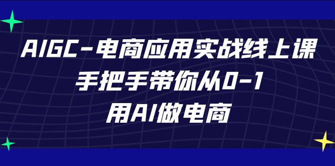 AIGC-电商应用实战线上课，手把手带你从0-1，用AI做电商-创业项目网