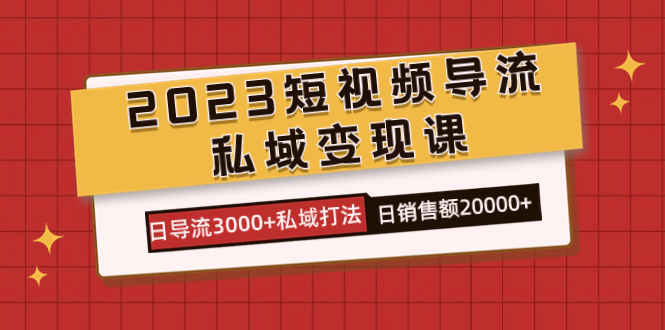 2023短视频导流·私域变现课，日导流3000+私域打法 日销售额2w+-创业项目网