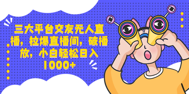 三大平台交友无人直播，拉爆直播间，破播放，小白轻松日入1000+-创业项目网