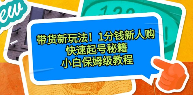 带货新玩法！1分钱新人购，快速起号秘籍！小白保姆级教程-创业项目网