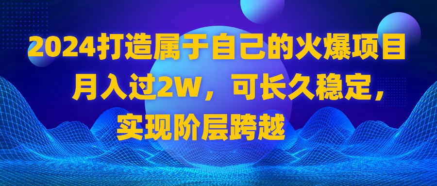 2024 打造属于自己的火爆项目，月入过2W，可长久稳定，实现阶层跨越-创业项目网