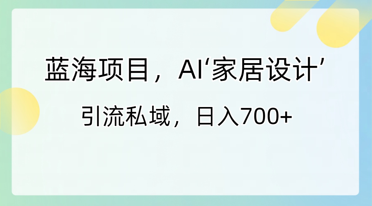 蓝海项目，AI‘家居设计’ 引流私域，日入700+-创业项目网