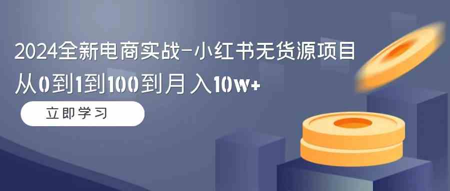 （9169期）2024全新电商实战-小红书无货源项目：从0到1到100到月入10w+-创业项目网