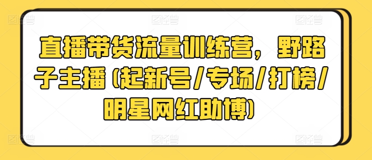 直播带货流量训练营，野路子主播(起新号/专场/打榜/明星网红助博)-创业项目网