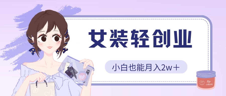 女装轻创业，小白也能月入2w＋，保姆式教学-创业项目网