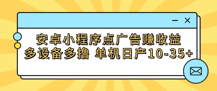 安卓小程序点广告赚收益，多设备多撸 单机日产10-35+-创业项目网