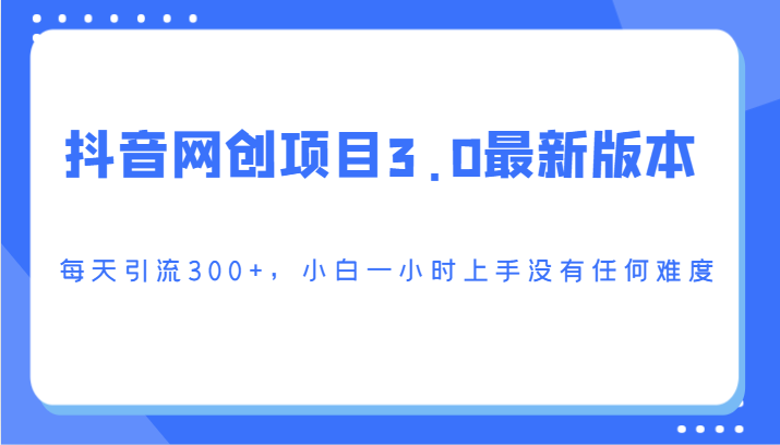 抖音网创项目3.0最新版本，每天引流300+，小白一小时上手没有任何难度-创业项目网