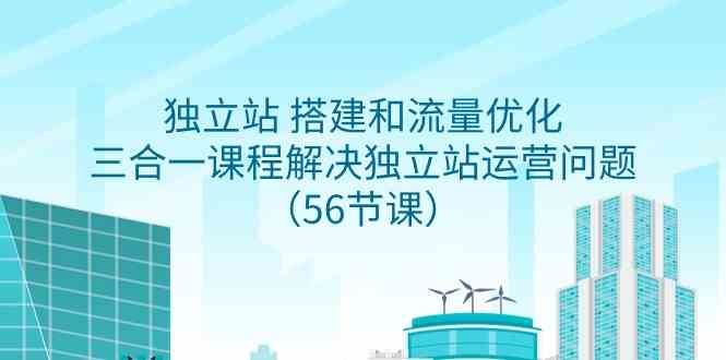 （9156期）独立站 搭建和流量优化，三合一课程解决独立站运营问题（56节课）-创业项目网