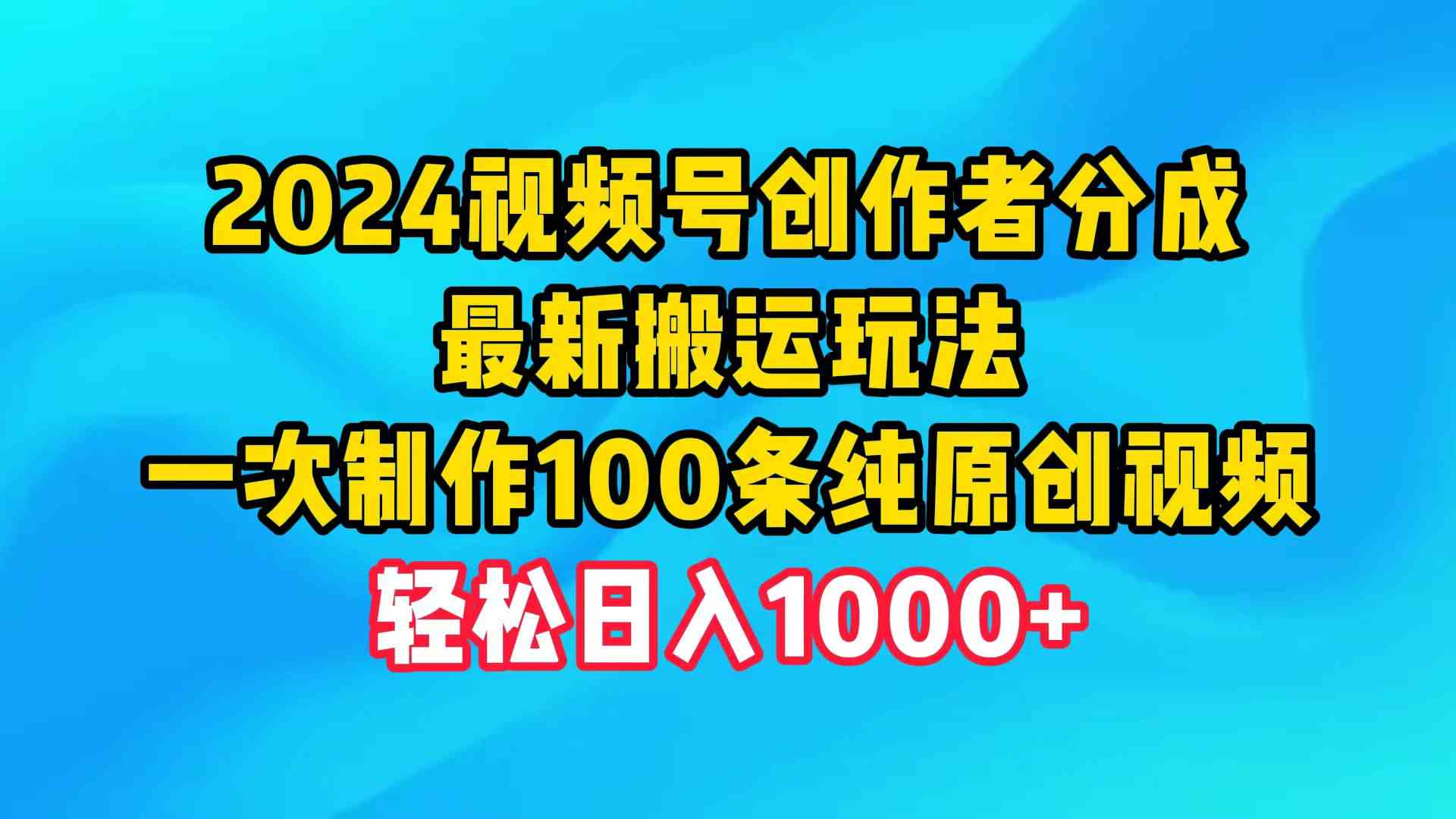 （9989期）2024视频号创作者分成，最新搬运玩法，一次制作100条纯原创视频，日入1000+-创业项目网