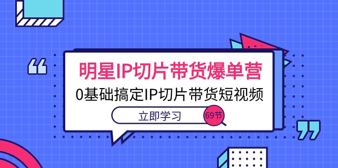 （10732期）明星IP切片带货爆单营，0基础搞定IP切片带货短视频（69节课）-创业项目网