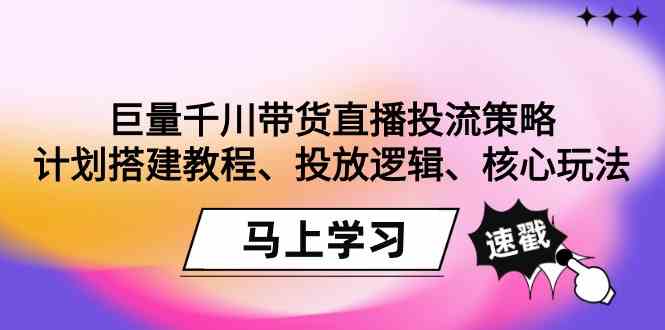 （9148期）巨量千川带货直播投流策略：计划搭建教程、投放逻辑、核心玩法！-创业项目网