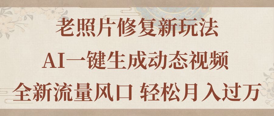 老照片修复新玩法，老照片AI一键生成动态视频 全新流量风口 轻松月入过万-创业项目网