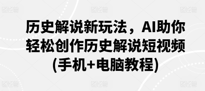 历史解说新玩法，AI助你轻松创作历史解说短视频(手机+电脑教程)-创业项目网