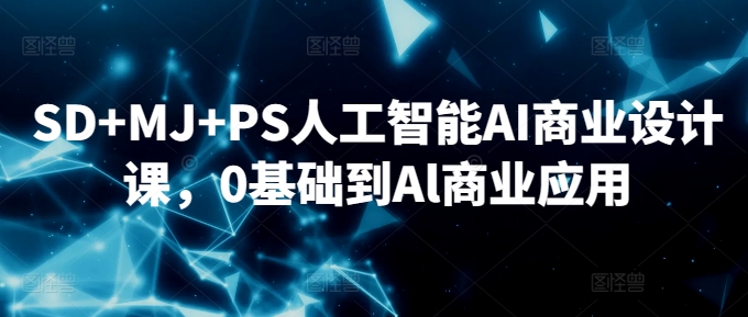 SD+MJ+PS人工智能AI商业设计课，0基础到Al商业应用-创业项目网