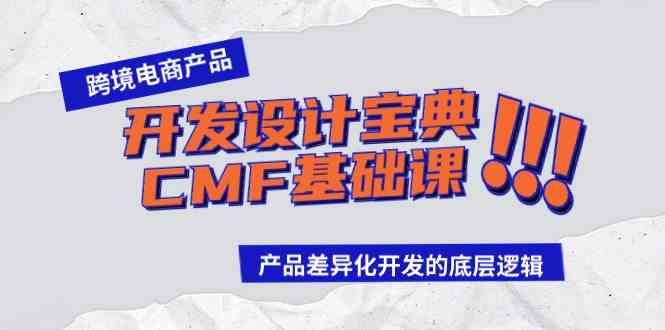 （9611期）跨境电商产品开发设计宝典-CMF基础课：产品差异化开发的底层逻辑-创业项目网