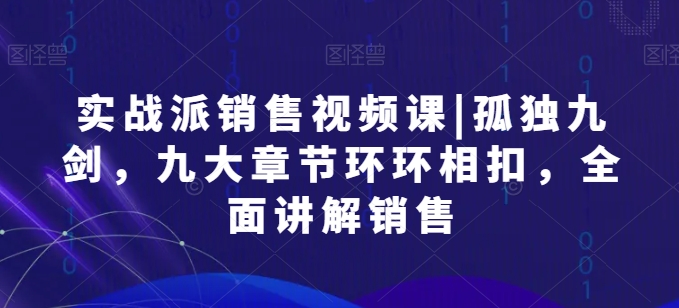 实战派销售视频课|孤独九剑，九大章节环环相扣，全面讲解销售-创业项目网