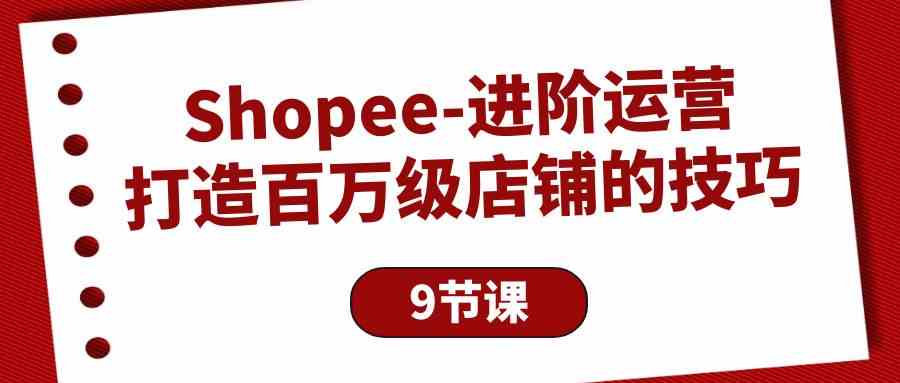 （10083期）Shopee-进阶运营：打造百万级店铺的技巧（9节课）-创业项目网