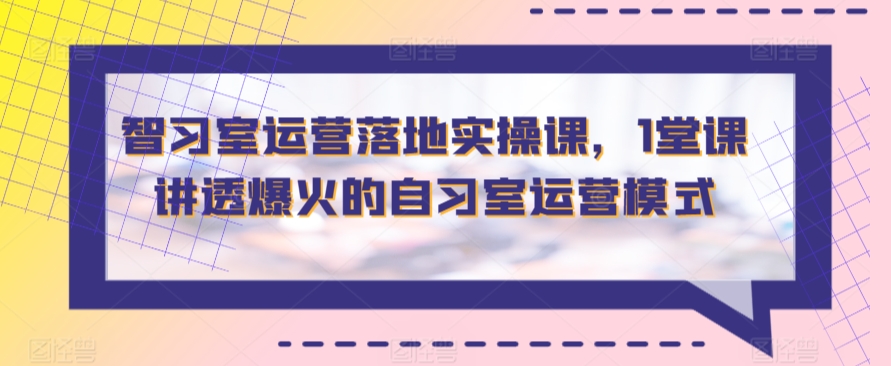 智习室运营落地实操课，1堂课讲透爆火的自习室运营模式-创业项目网