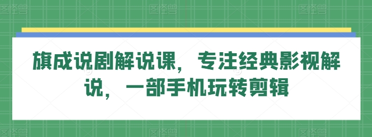 旗成说剧解说课，专注经典影视解说，一部手机玩转剪辑-创业项目网