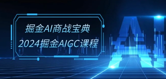 掘金AI商战宝典-系统班：2024掘金AIGC课程(30节视频课)-创业项目网