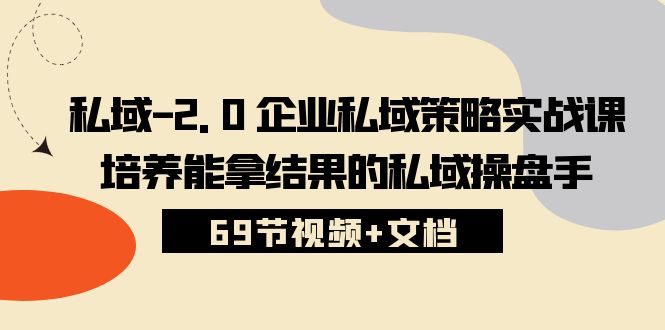 （10345期）私域-2.0 企业私域策略实战课，培养能拿结果的私域操盘手 (69节视频+文档)-创业项目网