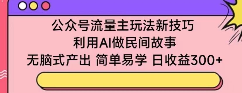 公众号流量主玩法新技巧，利用AI做民间故事 ，无脑式产出，简单易学，日收益300+-创业项目网