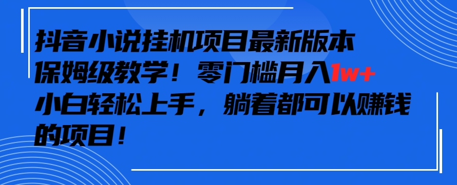 抖音最新小说挂机项目，保姆级教学，零成本月入1w+，小白轻松上手-创业项目网