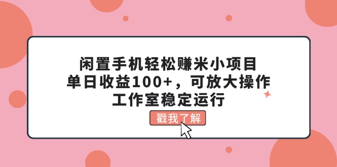 闲置手机轻松赚米小项目，单日收益100+，可放大操作，工作室稳定运行-创业项目网