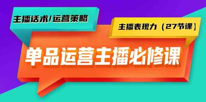 （9424期）单品运营实操主播必修课：主播话术/运营策略/主播表现力（27节课）-创业项目网