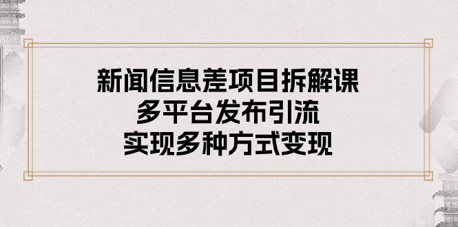 （10805期）新闻信息差项目拆解课：多平台发布引流，实现多种方式变现-创业项目网