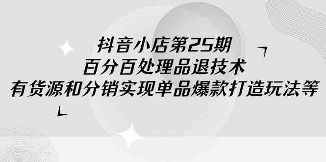 （9255期）抖音小店-第25期，百分百处理品退技术，有货源和分销实现单品爆款打造玩法-创业项目网