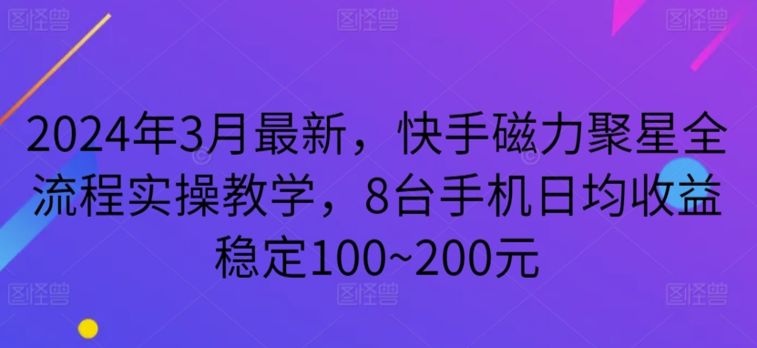 2024年3月最新，快手磁力聚星全流程实操教学，8台手机日均收益稳定100~200元-创业项目网