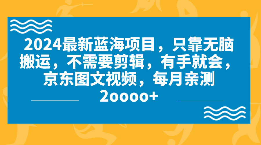 2024蓝海项目，无脑搬运，京东图文视频，每月亲测2oooo+-创业项目网