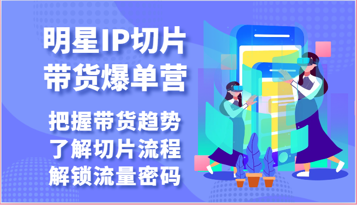 明星IP切片带货爆单营-把握带货趋势，了解切片流程，解锁流量密码（69节）-创业项目网