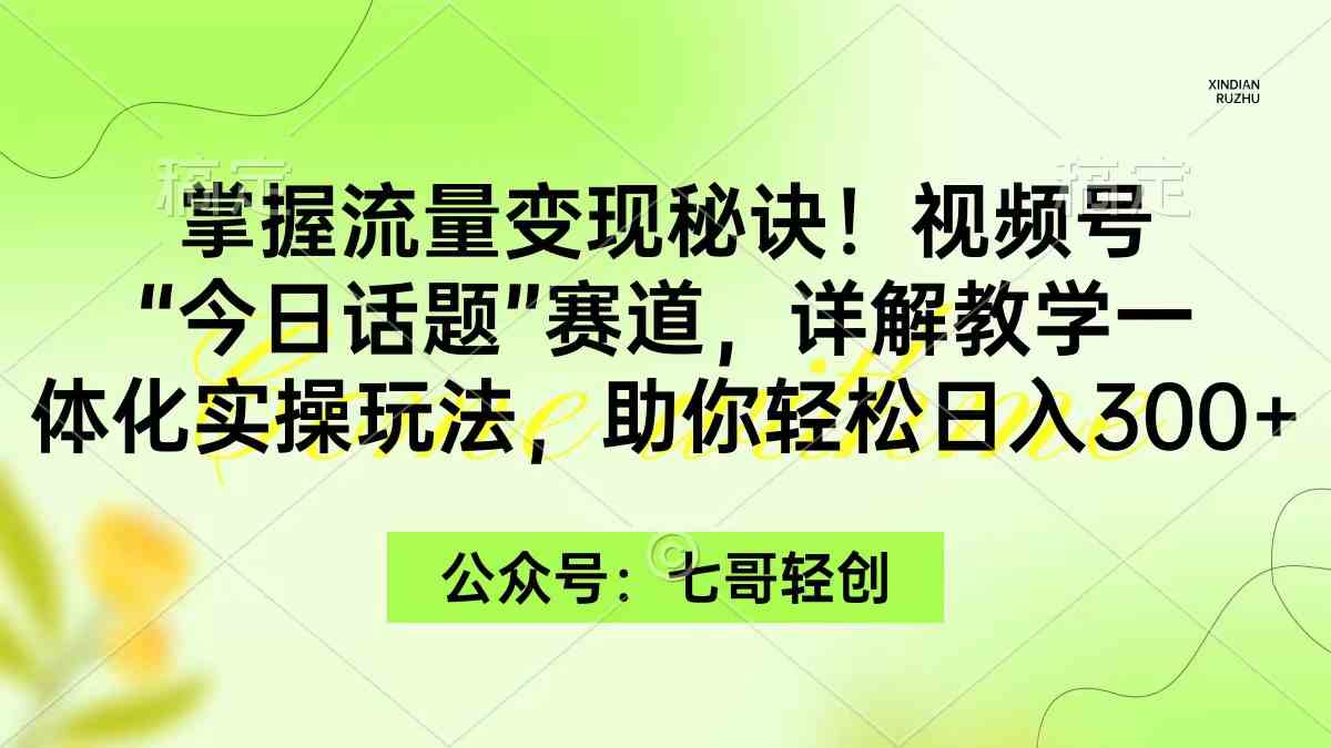 （9437期）掌握流量变现秘诀！视频号“今日话题”赛道，一体化实操玩法，助你日入300+-创业项目网