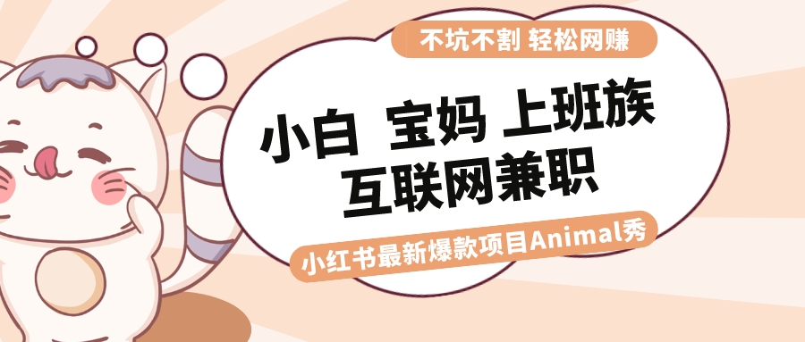 适合小白 宝妈 上班族 大学生互联网兼职 小红书爆款项目Animal秀，月入1W-创业项目网