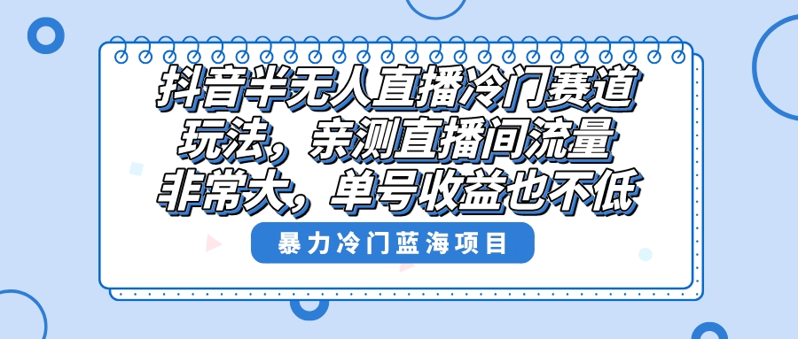 抖音半无人直播冷门赛道玩法，直播间流量非常大，单号收益也不低！-创业项目网