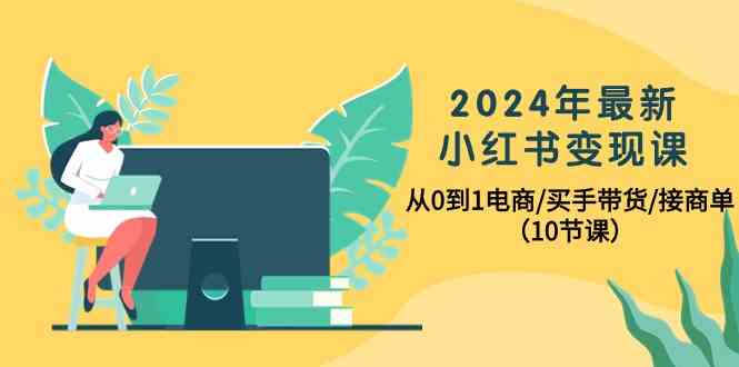 2024年最新小红书变现课，从0到1电商/买手带货/接商单（10节课）-创业项目网