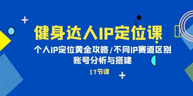 （10084期）健身达人IP定位课：个人IP定位黄金攻略/不同IP赛道区别/账号分析与搭建-创业项目网