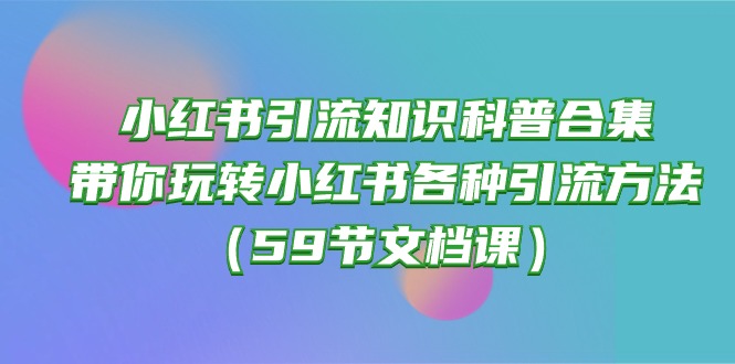 小红书引流知识科普合集，带你玩转小红书各种引流方法（59节文档课）-创业项目网