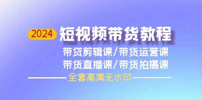 2024短视频带货教程，剪辑课+运营课+直播课+拍摄课-创业项目网