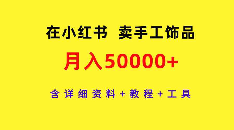 （9585期）在小红书卖手工饰品，月入50000+，含详细资料+教程+工具-创业项目网