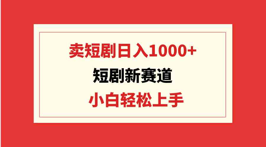 （9467期）短剧新赛道：卖短剧日入1000+，小白轻松上手，可批量-创业项目网