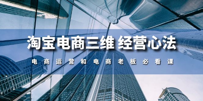 （10761期）淘宝电商三维 经营心法：电商运营和电商老板必看课（59节课）-创业项目网