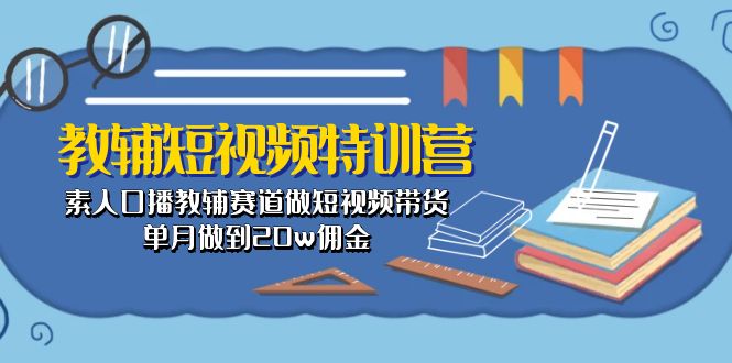 （10801期）教辅-短视频特训营： 素人口播教辅赛道做短视频带货，单月做到20w佣金-创业项目网