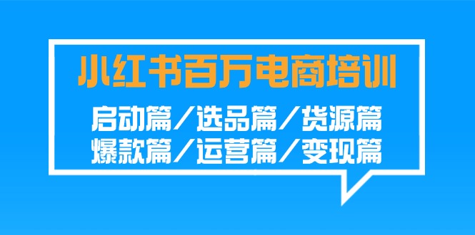 小红书百万电商培训班：启动篇/选品篇/货源篇/爆款篇/运营篇/变现篇-创业项目网